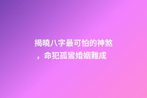 揭曉八字最可怕的神煞，命犯孤鸞婚姻難成